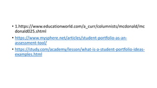 • 1.https://www.educationworld.com/a_curr/columnists/mcdonald/mc
donald025.shtml
• https://www.mysphere.net/articles/student-portfolio-as-an-
assessment-tool/
• https://study.com/academy/lesson/what-is-a-student-portfolio-ideas-
examples.html
 