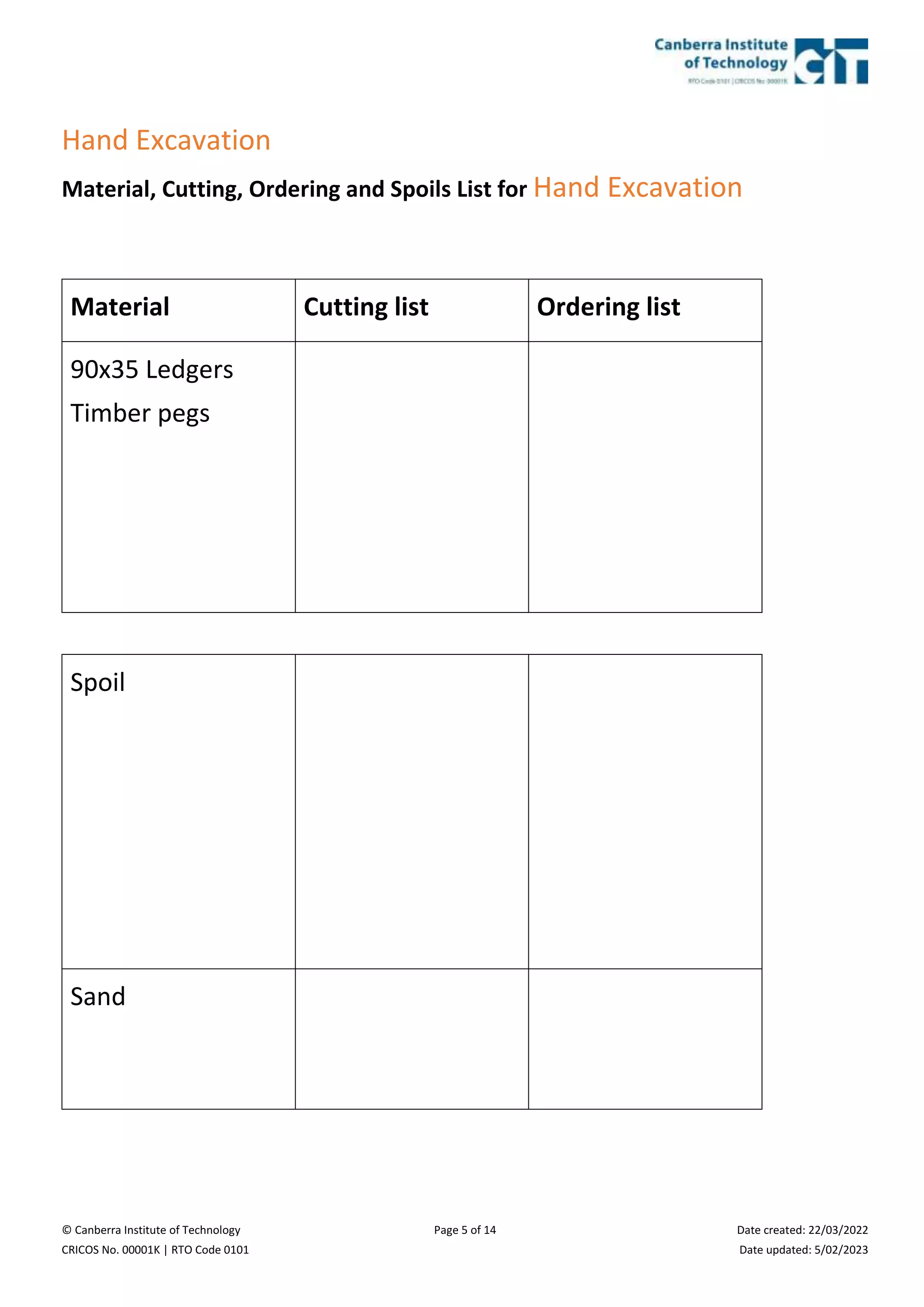 © Canberra Institute of Technology Page 5 of 14 Date created: 22/03/2022
CRICOS No. 00001K | RTO Code 0101 Date updated: 5/02/2023
Hand Excavation
Material, Cutting, Ordering and Spoils List for Hand Excavation
Material Cutting list Ordering list
90x35 Ledgers
Timber pegs
Spoil
Sand
 