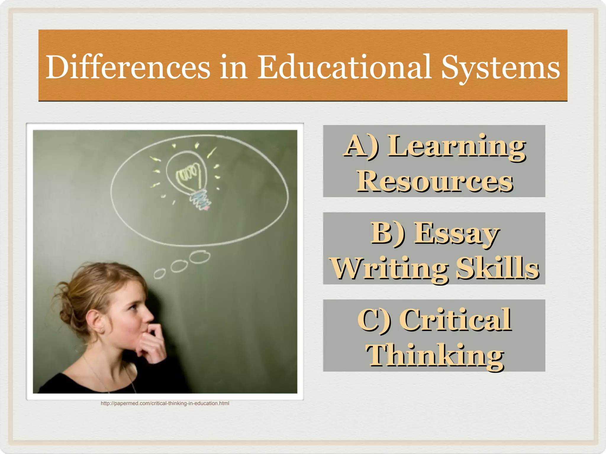 Differences in Educational SystemsDifferences in Educational Systems
A) LearningA) Learning
ResourcesResources
B) EssayB) Essay
Writing SkillsWriting Skills
C) CriticalC) Critical
ThinkingThinking
http://papermed.com/critical-thinking-in-education.html
 