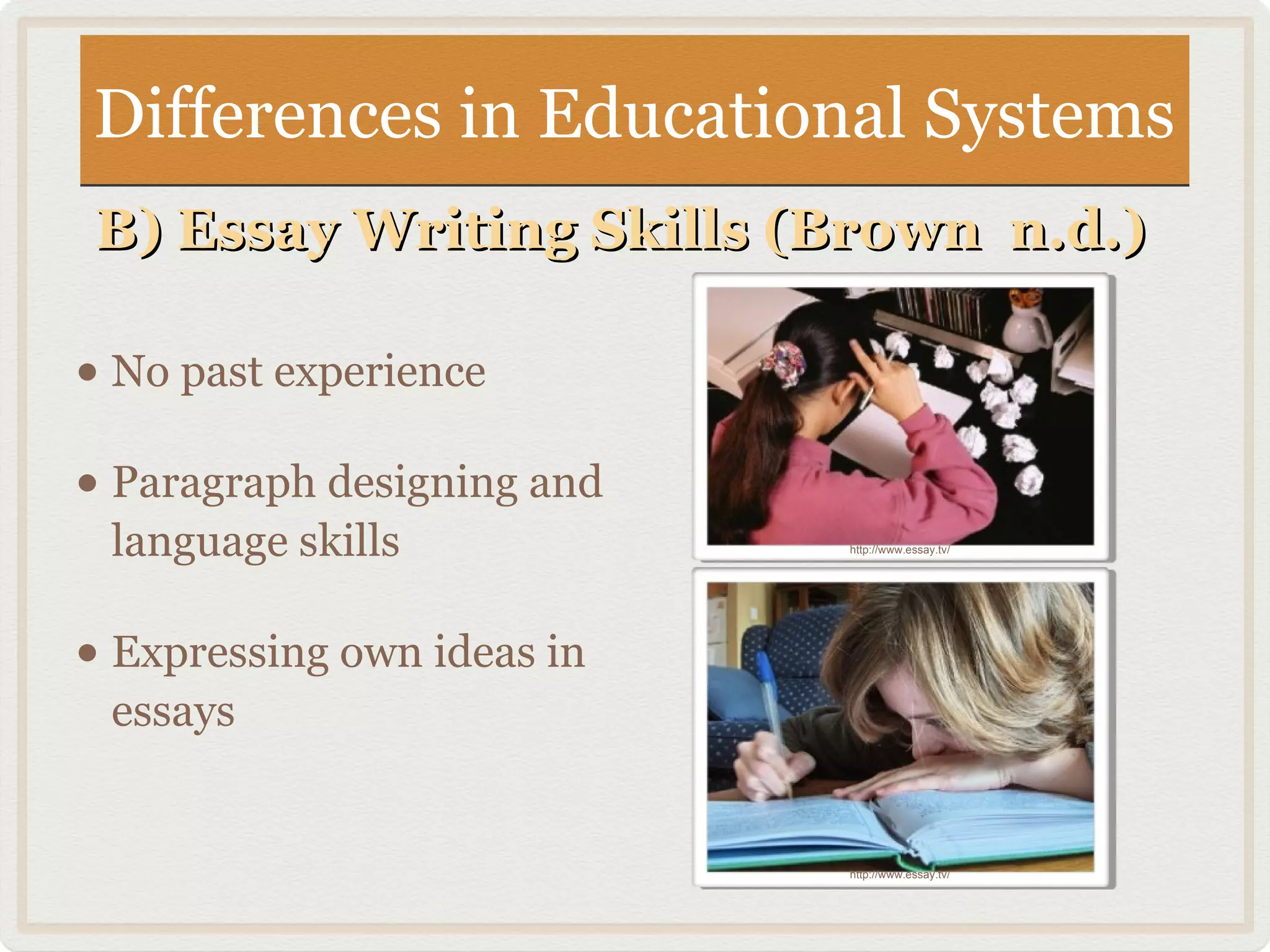Differences in Educational SystemsDifferences in Educational Systems
B) Essay Writing Skills (Brown n.d.)B) Essay Writing Skills (Brown n.d.)
• No past experience
• Paragraph designing and
language skills
• Expressing own ideas in
essays
http://www.essay.tv/
http://www.essay.tv/
 