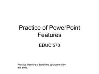 Practice of PowerPoint
Features
EDUC 570
Practice inserting a light blue background on
this slide.
 
