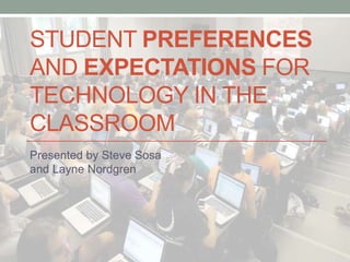 STUDENT PREFERENCES
AND EXPECTATIONS FOR
TECHNOLOGY IN THE
CLASSROOM
Presented by Steve Sosa
and Layne Nordgren
 