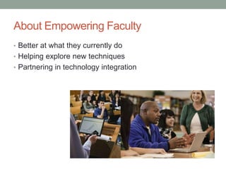 About Empowering Faculty
• Better at what they currently do
• Helping explore new techniques
• Partnering in technology integration
 