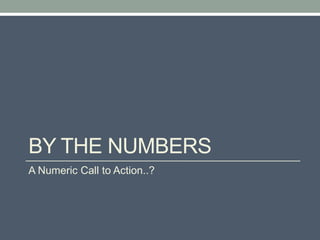 BY THE NUMBERS
A Numeric Call to Action..?
 