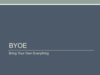 BYOE
Bring Your Own Everything
 