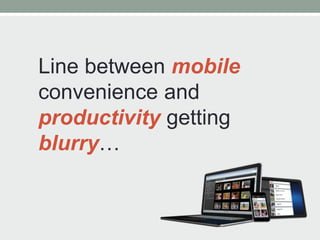 Line between mobile
convenience and
productivity getting
blurry…
 