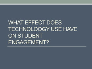 WHAT EFFECT DOES
TECHNOLOOGY USE HAVE
ON STUDENT
ENGAGEMENT?
 