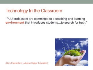 Technology In the Classroom
“PLU professors are committed to a teaching and learning
environment that introduces students…to search for truth.”
(Core Elements in Lutheran Higher Education)
 
