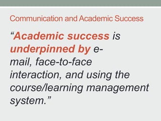 Communication and Academic Success
“Academic success is
underpinned by e-
mail, face-to-face
interaction, and using the
course/learning management
system.”
 