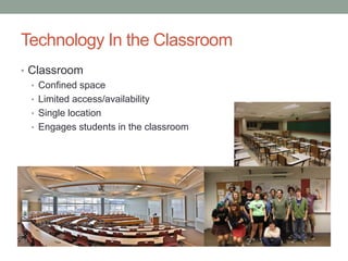 Technology In the Classroom
• Classroom
• Confined space
• Limited access/availability
• Single location
• Engages students in the classroom
 