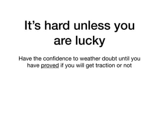 It’s hard unless you
are lucky
Have the conﬁdence to weather doubt until you
have proved if you will get traction or not

 