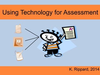 Using Technology for Assessment
K. Rippard, 2014
 