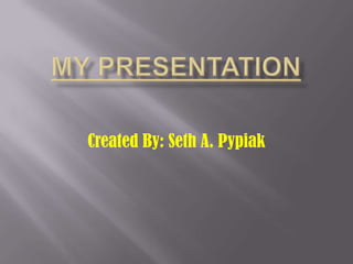 My presentation Created By: Seth A. Pypiak 