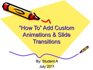 “ How To” Add Custom Animations & Slide Transitions By: Student A July 2011 