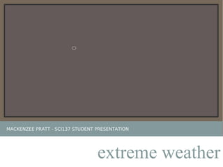 MACKENZEE PRATT - SCI137 STUDENT PRESENTATION
extreme weather
 