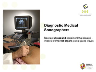 Diagnostic Medical Sonographers Operate  ultrasound  equipment that creates images of  internal organs  using sound waves 
