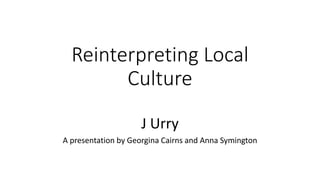 Reinterpreting Local
Culture
J Urry
A presentation by Georgina Cairns and Anna Symington
 