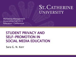 Marketing Management
Association Fall 2012
Educators’ Conference




  STUDENT PRIVACY AND
  SELF-PROMOTION IN
  SOCIAL MEDIA EDUCATION
  Sara G. N. Kerr
 