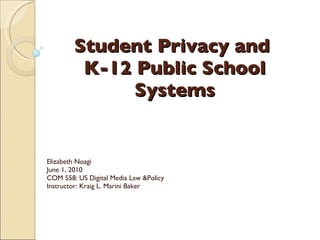 Student Privacy and  K-12 Public School Systems Elizabeth Noagi June 1, 2010 COM 558: US Digital Media Law &Policy Instructor: Kraig L. Marini Baker 