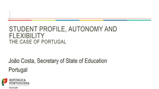 João Costa, Secretary of State of Education
Portugal
STUDENT PROFILE, AUTONOMY AND
FLEXIBILITY
THE CASE OF PORTUGAL
 