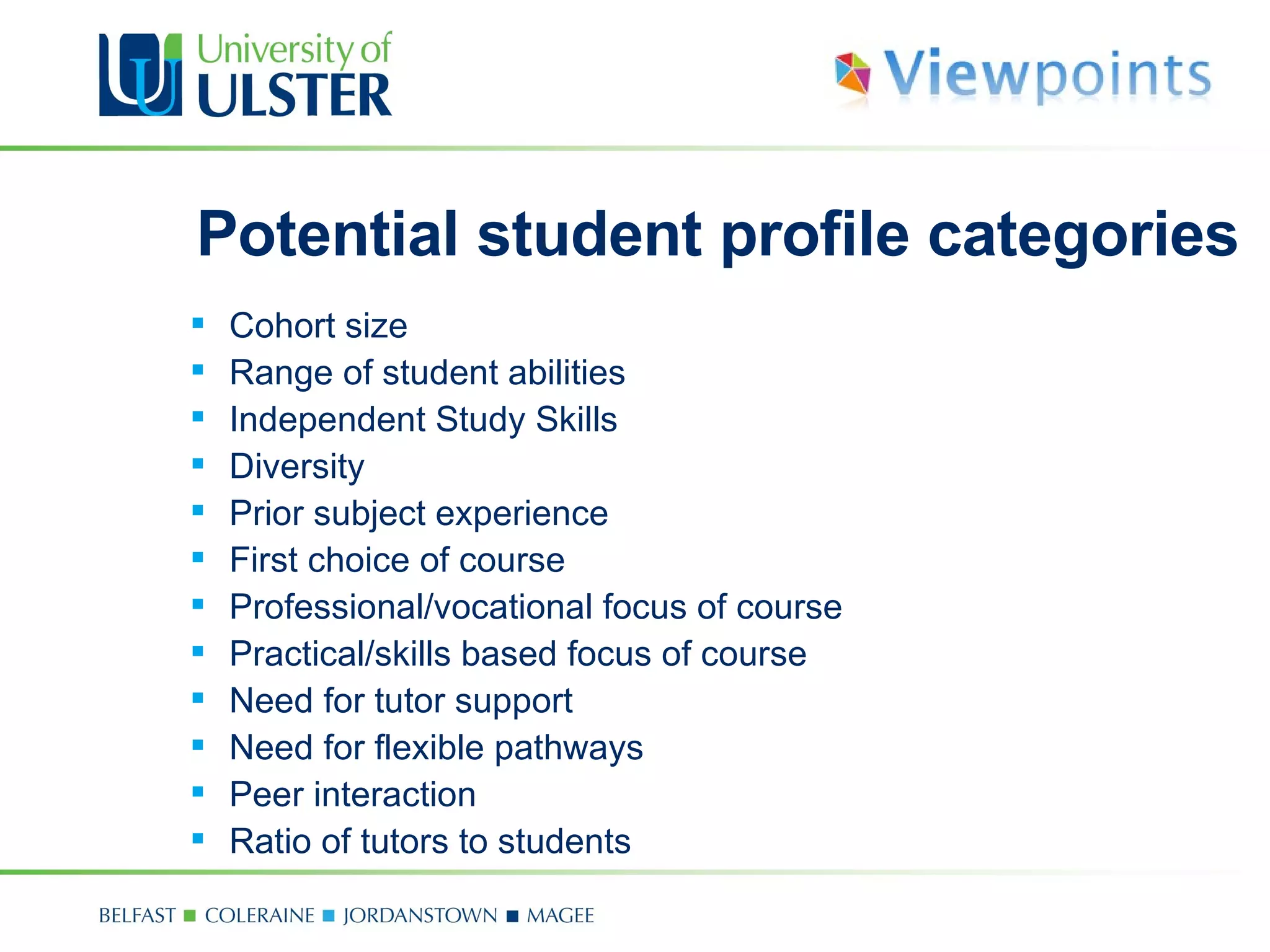 Potential student profile categories Cohort size Range of student abilities Independent Study Skills Diversity Prior subject experience First choice of course Professional/vocational focus of course Practical/skills based focus of course Need for tutor support Need for flexible pathways Peer interaction  Ratio of tutors to students 