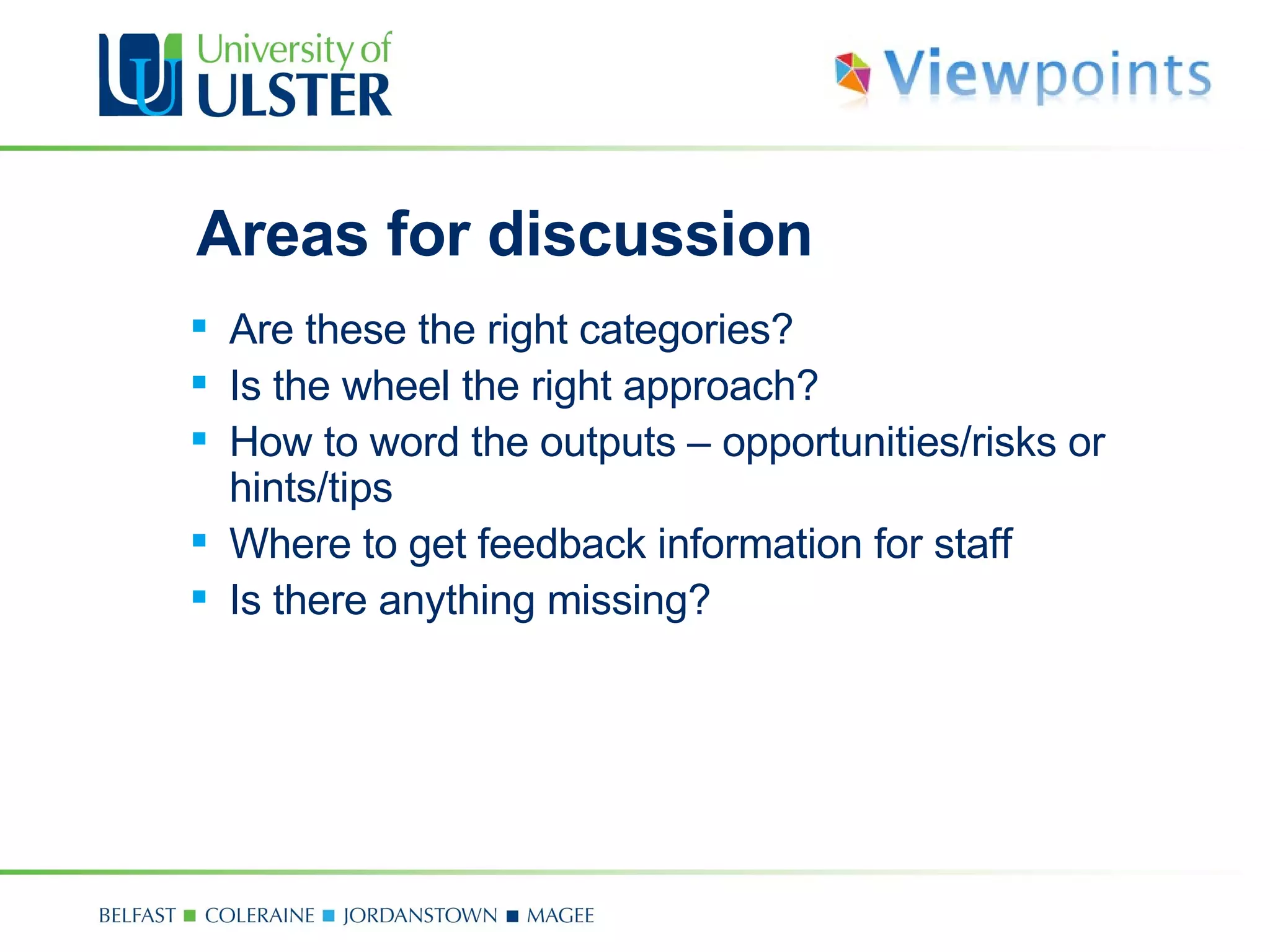 Areas for discussion Are these the right categories? Is the wheel the right approach? How to word the outputs  –  opportunities/risks or hints/tips Where to get feedback information for staff Is there anything missing? 