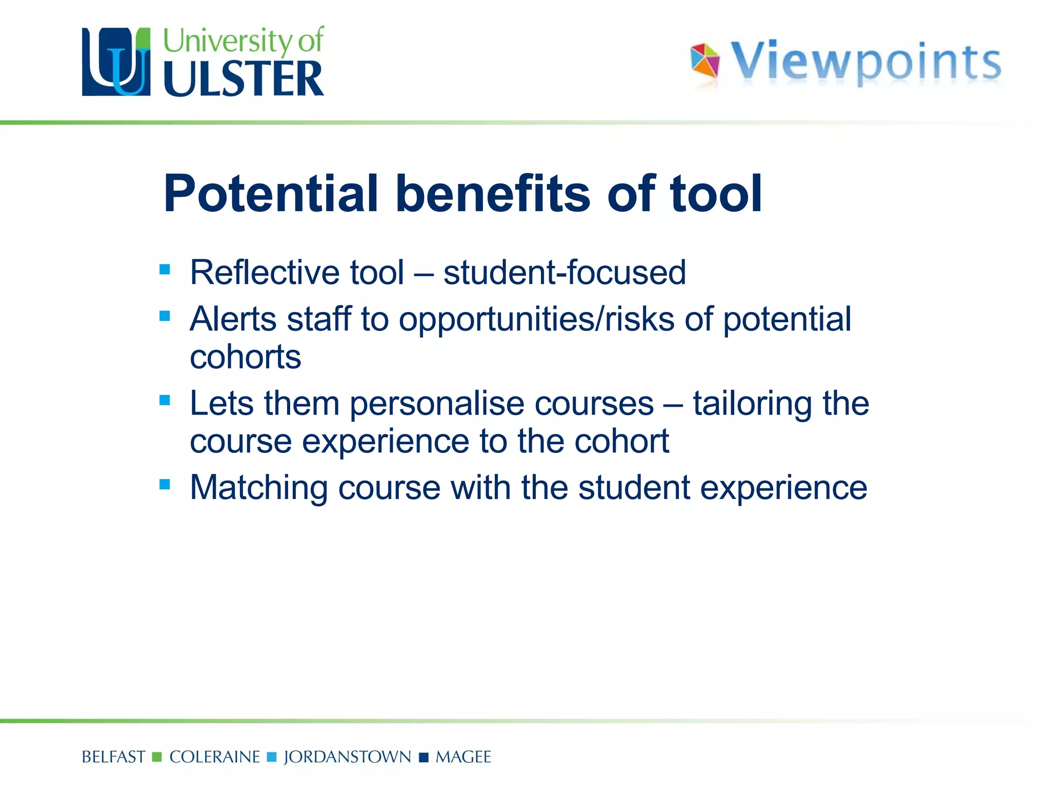Potential benefits of tool Reflective tool  –  student-focused Alerts staff to opportunities/risks of potential cohorts Lets them personalise courses  –  tailoring the course experience to the cohort Matching course with the student experience 