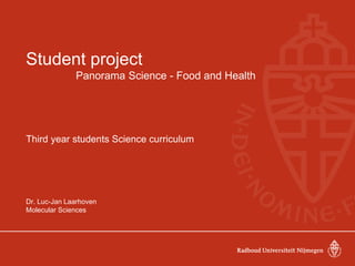 Student project
Panorama Science - Food and Health
Third year students Science curriculum
Dr. Luc-Jan Laarhoven
Molecular Sciences
 