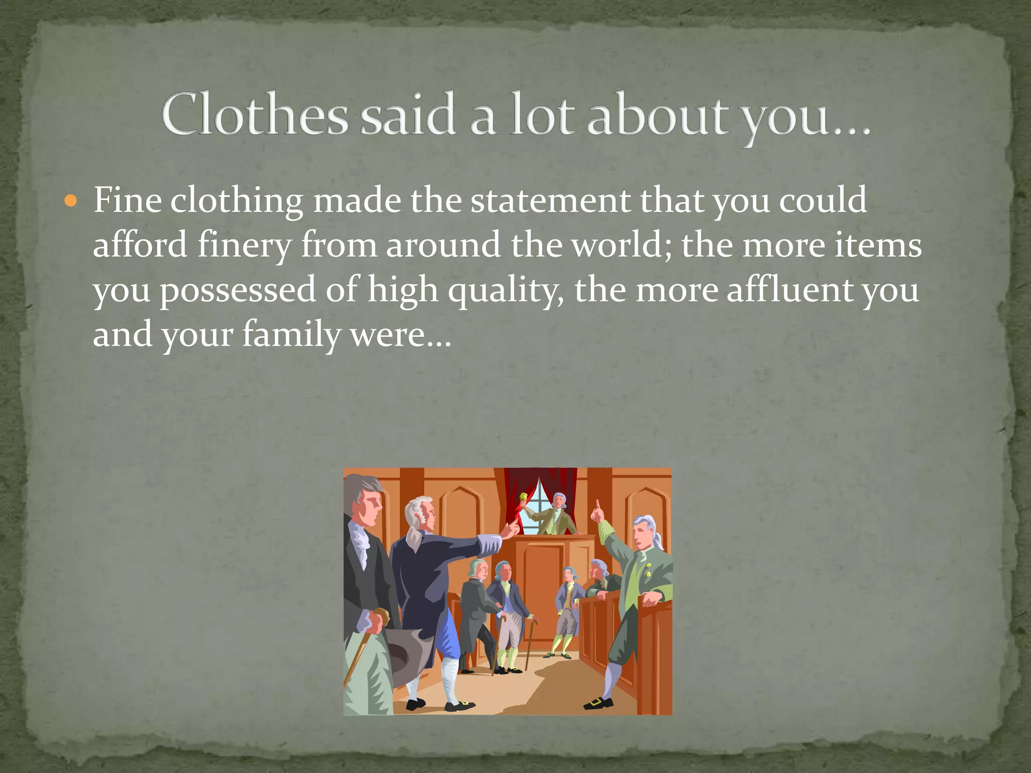 Fine clothing made the statement that you could afford finery from around the world; the more items you possessed of high quality, the more affluent you and your family were…Clothes said a lot about you…