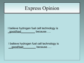Express Opinion I believe hydrogen fuel cell technology is  _good/bad_________  because….. I believe hydrogen fuel cell technology is  __good/bad________  because….. 