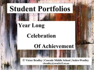 Student Portfolios Year Long  Celebration Of Achievement ©  Victor Bradley | Cascade Middle School | Sedro-Woolley  [email_address] 
