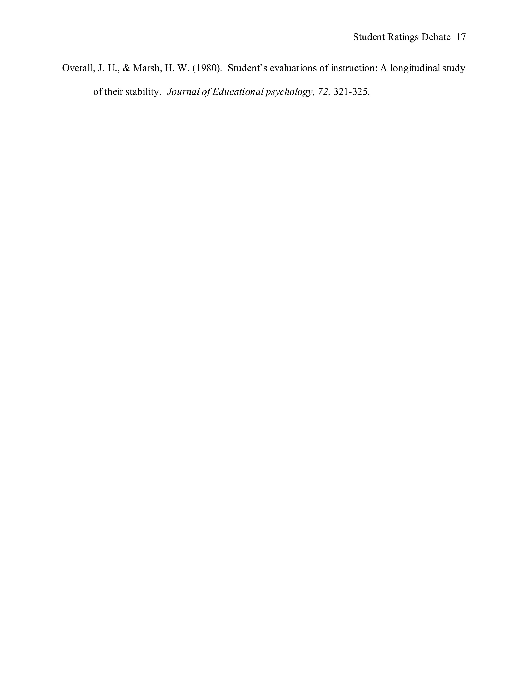 Student Ratings Debate 17


Overall, J. U., & Marsh, H. W. (1980). Student’s evaluations of instruction: A longitudinal study

       of their stability. Journal of Educational psychology, 72, 321-325.
 