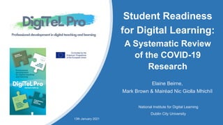 Student Readiness
for Digital Learning:
A Systematic Review
of the COVID-19
Research
Elaine Beirne,
Mark Brown & Mairéad Nic Giolla Mhichíl
National Institute for Digital Learning
Dublin City University
13th January 2021
 