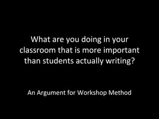 What are you doing in your classroom that is more important than students actually writing? An Argument for Workshop Method 