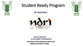 Student Ready Program
An Overview
NATIONAL DAIRY RESEARCH INSTITUTE
KARNAL,HARYANA-132001
BISHAL BARMAN
B.Tech (DAIRY TECHNOLOGY)
 