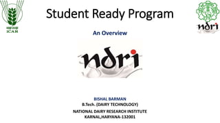 Student Ready Program
An Overview
NATIONAL DAIRY RESEARCH INSTITUTE
KARNAL,HARYANA-132001
BISHAL BARMAN
B.Tech. (DAIRY TECHNOLOGY)
 