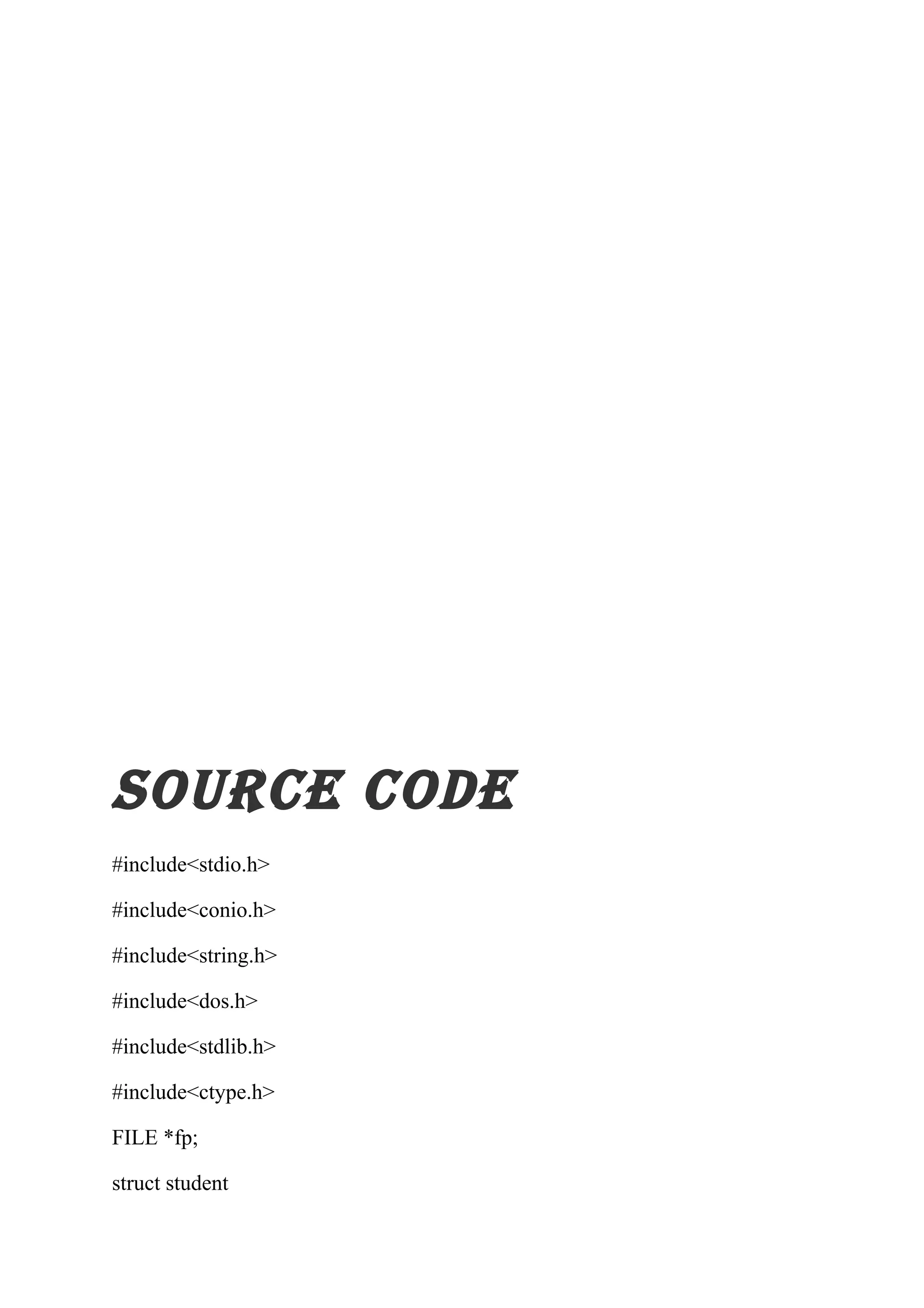 source code 
#include<stdio.h> 
#include<conio.h> 
#include<string.h> 
#include<dos.h> 
#include<stdlib.h> 
#include<ctype.h> 
FILE *fp; 
struct student 
 