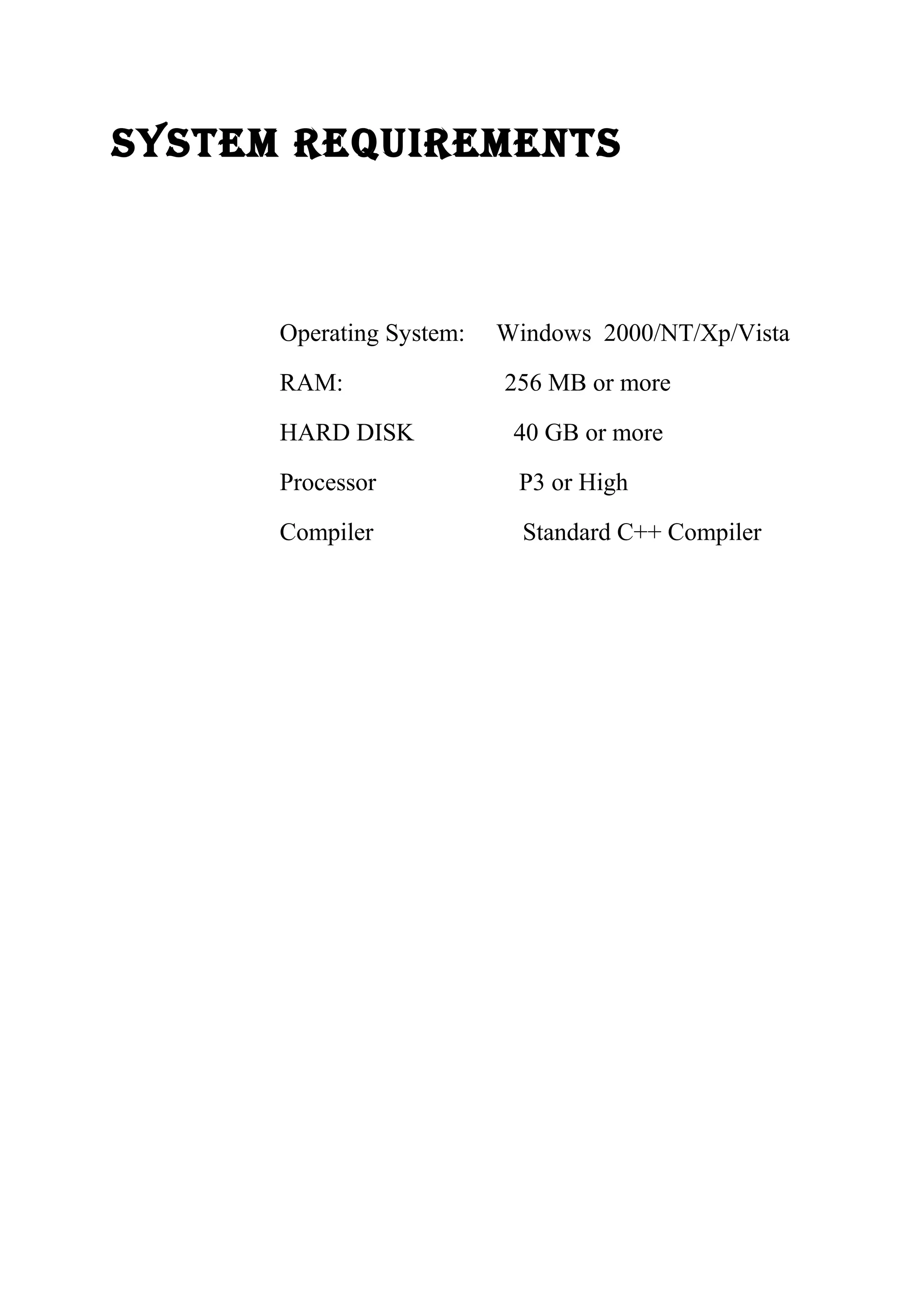 system reQuIrements 
Operating System: Windows 2000/NT/Xp/Vista 
RAM: 256 MB or more 
HARD DISK 40 GB or more 
Processor P3 or High 
Compiler Standard C++ Compiler 
 