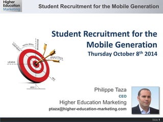 Student Recruitment for the Mobile Generation
Slide 1
Philippe Taza
CEO
Higher Education Marketing
ptaza@higher-education-marketing.com
Student Recruitment for the
Mobile Generation
Thursday October 8th 2014
 