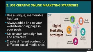 2. USE CREATIVE ONLINE MARKETING STRATEGIES
Use a unique, memorable
hashtag
Always add a link to your
website/landing page in
your posts
Make your campaign fun
and attractive
Create different content for
different social media sites
PAGE 19
 