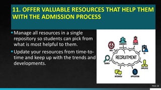 11. OFFER VALUABLE RESOURCES THAT HELP THEM
WITH THE ADMISSION PROCESS
Manage all resources in a single
repository so students can pick from
what is most helpful to them.
Update your resources from time-to-
time and keep up with the trends and
developments.
PAGE 28
 