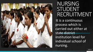 NURSING
STUDENT
RECRUITMENT
It is a continuous
process which is
carried out either at
state district
institution level for
individual school of
nursing.
PAGE 8
 