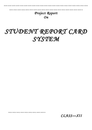 ………………………………………………………
……………………………………………….
Project Report
On
STUDENT REPORT CARD
SYSTEM
……………………….
CLASS—XII
 