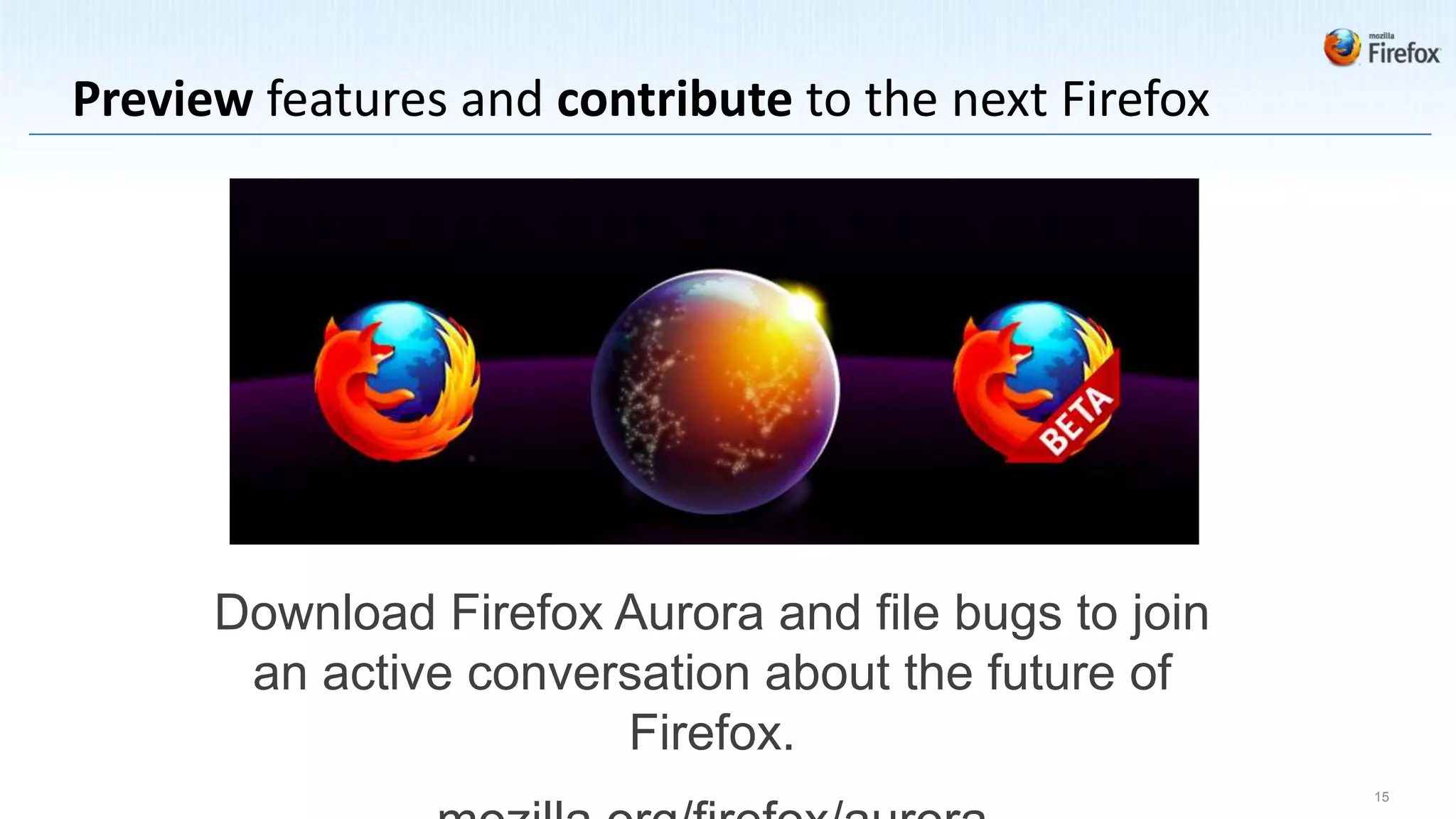 Preview features and contribute to the next Firefox




      Download Firefox Aurora and file bugs to join
       an active conversation about the future of
                       Firefox.
                                                      15
 