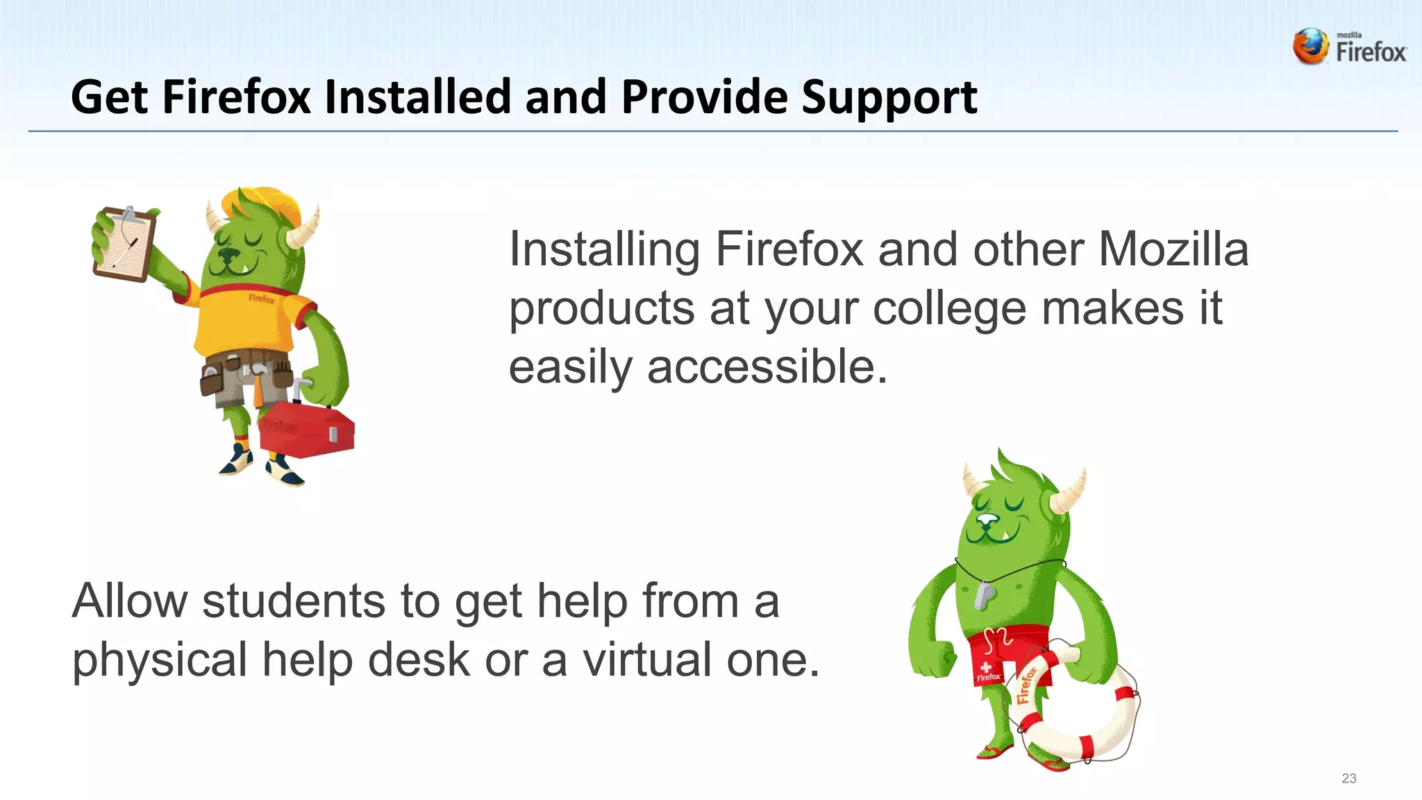 Get Firefox Installed and Provide Support

                    Installing Firefox and other Mozilla
                    products at your college makes it
                    easily accessible.



Allow students to get help from a
physical help desk or a virtual one.

                                                           23
 
