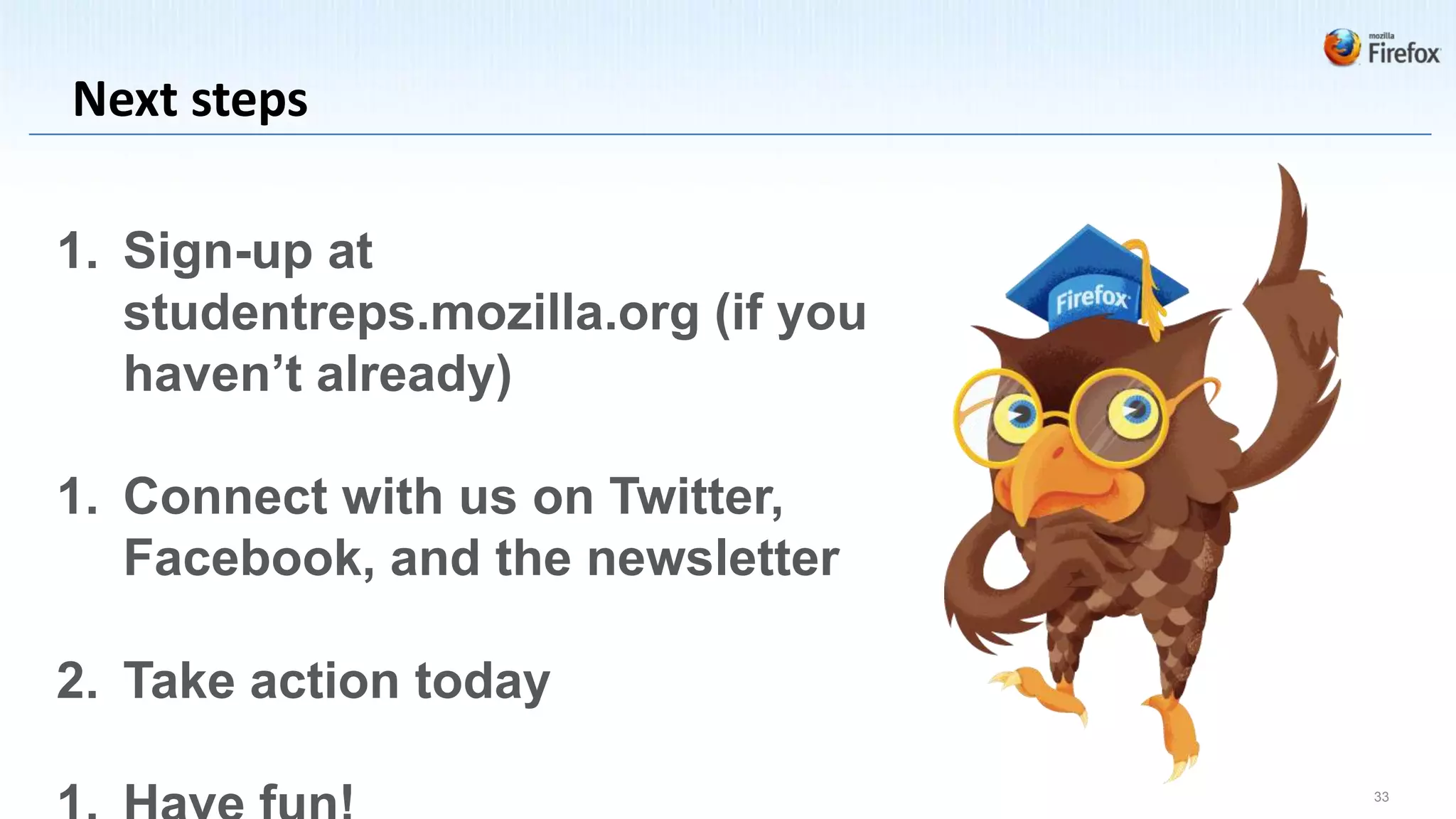 Next steps

1. Sign-up at
   studentreps.mozilla.org (if you
   haven’t already)

1. Connect with us on Twitter,
   Facebook, and the newsletter

2. Take action today

                                     33
 
