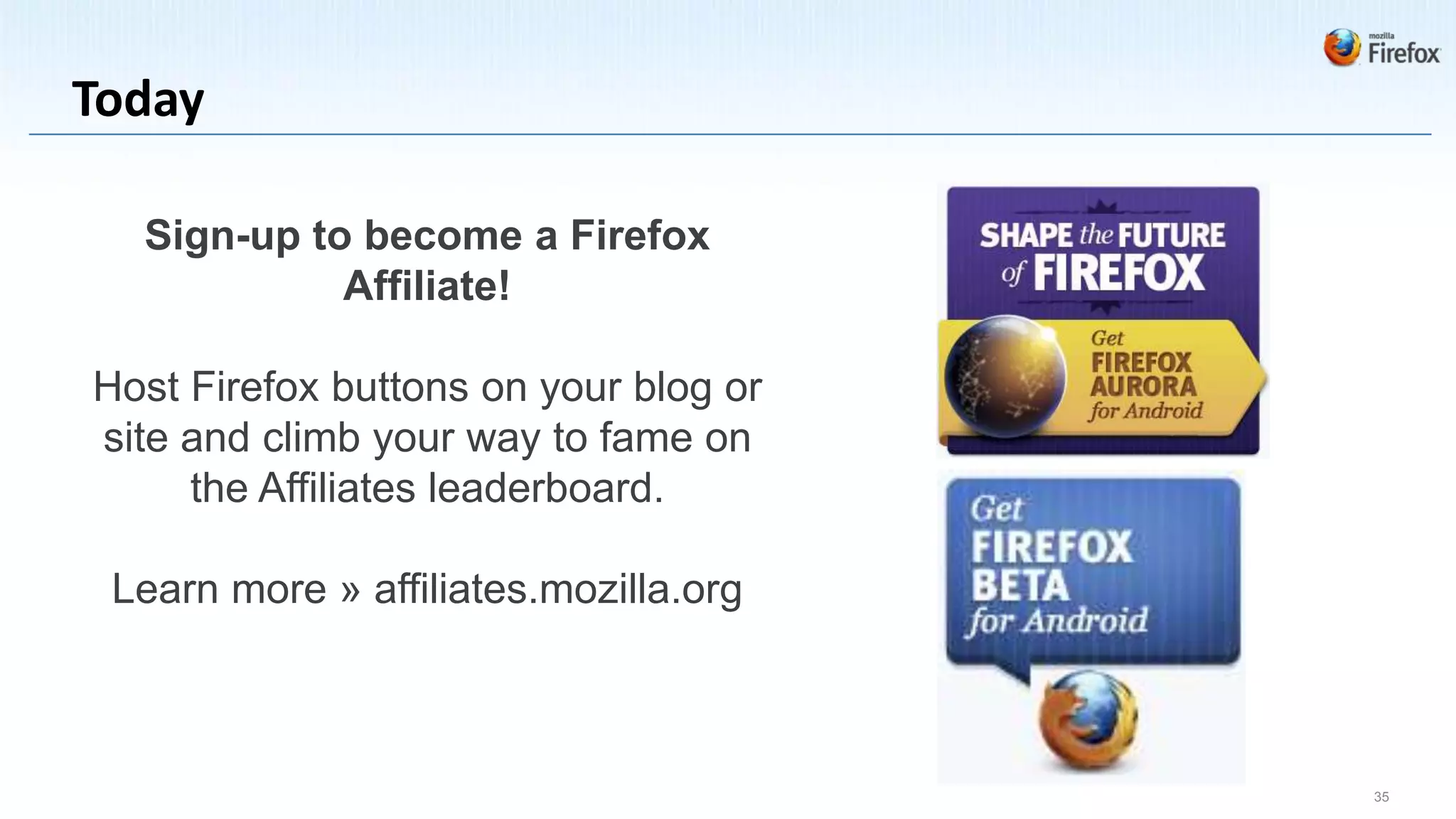 Today

  Sign-up to become a Firefox
            Affiliate!

Host Firefox buttons on your blog or
site and climb your way to fame on
     the Affiliates leaderboard.

 Learn more » affiliates.mozilla.org



                                       35
 