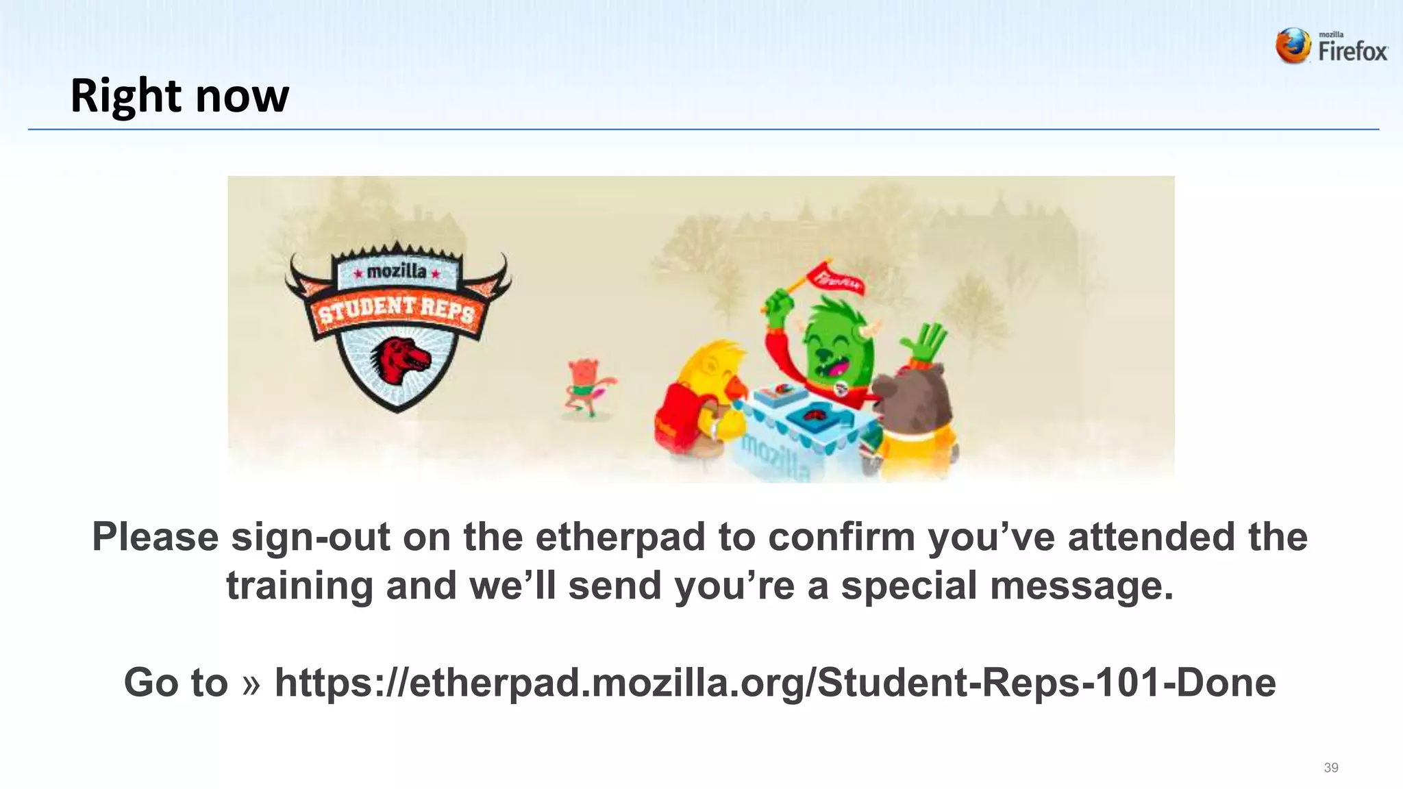 Right now




Please sign-out on the etherpad to confirm you’ve attended the
       training and we’ll send you’re a special message.

  Go to » https://etherpad.mozilla.org/Student-Reps-101-Done
                                                                 39
 