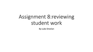 Assignment 8:reviewing
student work
By Luke Dreelan
 