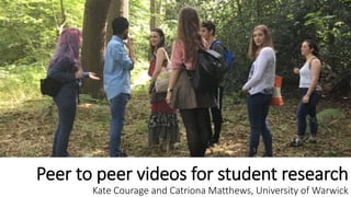 Peer to peer videos for student research
Kate Courage and Catriona Matthews, University of Warwick
 
